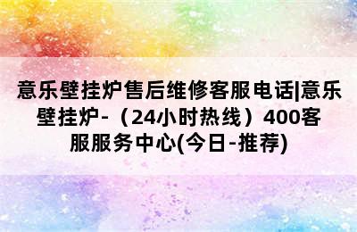 意乐壁挂炉售后维修客服电话|意乐壁挂炉-（24小时热线）400客服服务中心(今日-推荐)